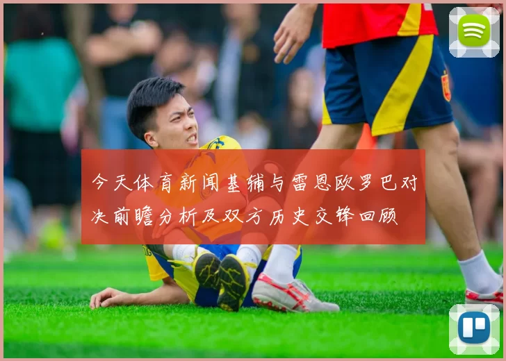 今天体育新闻基辅与雷恩欧罗巴对决前瞻分析及双方历史交锋回顾
