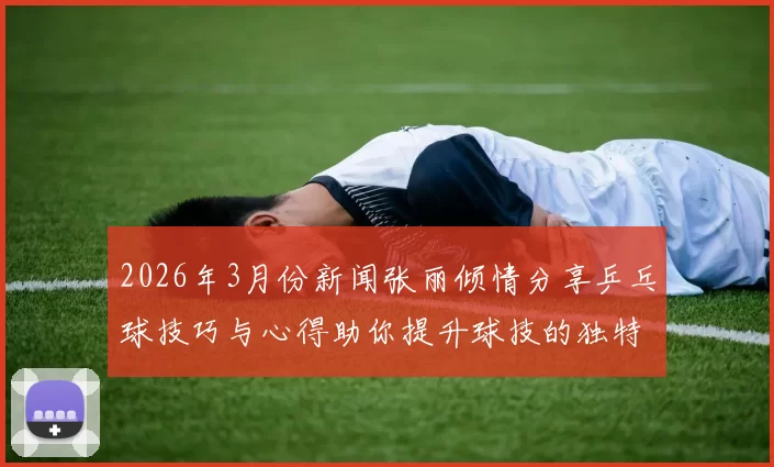 2026年3月份新闻张丽倾情分享乒乓球技巧与心得助你提升球技的独特之路