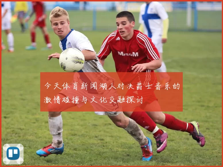 今天体育新闻湖人对决爵士音乐的激情碰撞与文化交融探讨