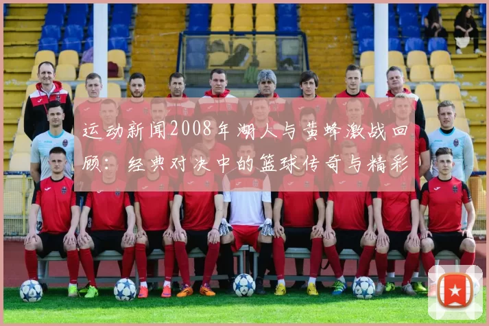 运动新闻2008年湖人与黄蜂激战回顾：经典对决中的篮球传奇与精彩瞬间