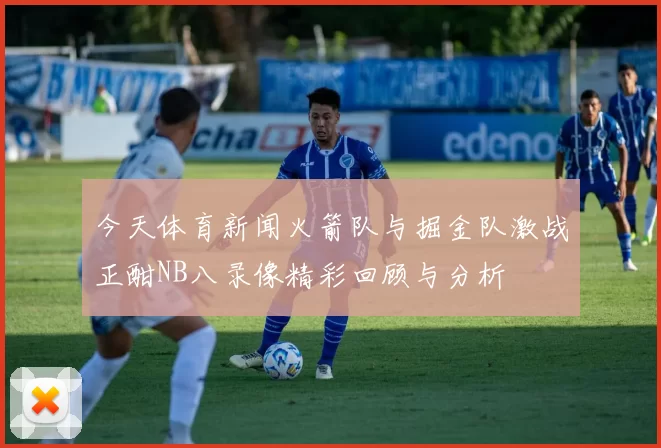 今天体育新闻火箭队与掘金队激战正酣NB八录像精彩回顾与分析