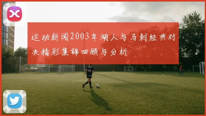 运动新闻2003年湖人与马刺经典对决精彩集锦回顾与分析
