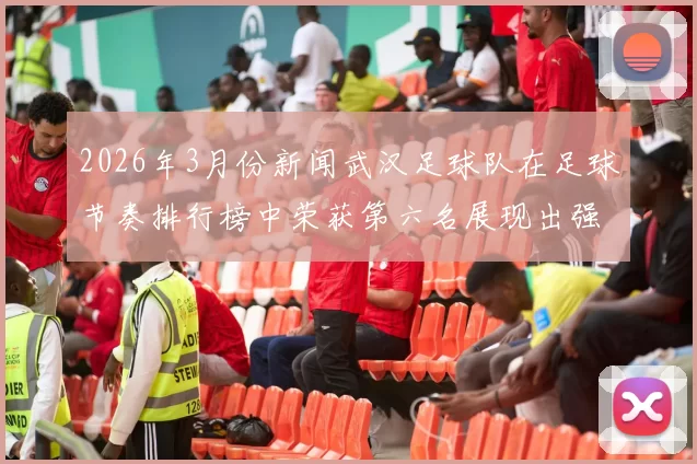 2026年3月份新闻武汉足球队在足球节奏排行榜中荣获第六名展现出强劲实力与潜力
