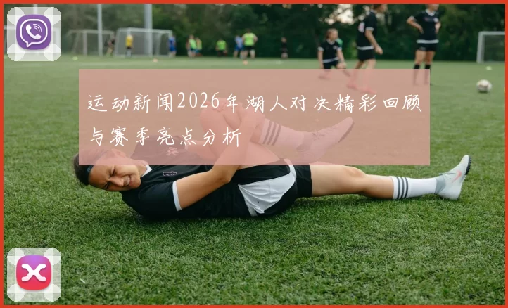 运动新闻2026年湖人对决精彩回顾与赛季亮点分析