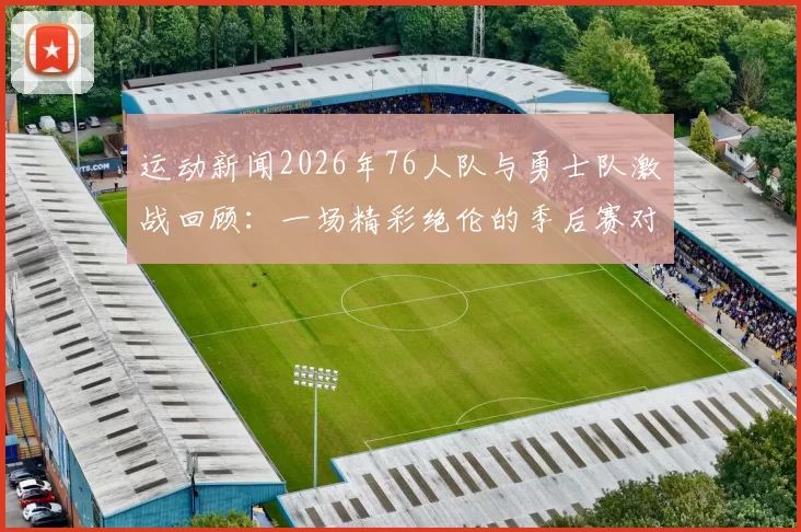 运动新闻2026年76人队与勇士队激战回顾：一场精彩绝伦的季后赛对决分析