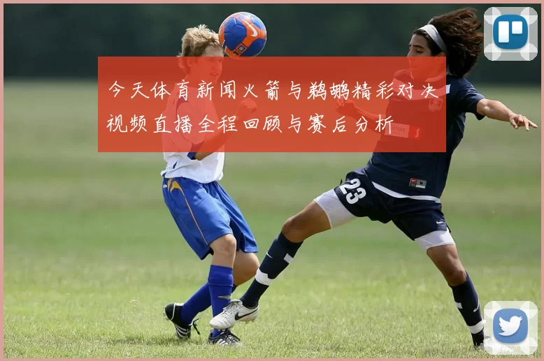今天体育新闻火箭与鹈鹕精彩对决视频直播全程回顾与赛后分析
